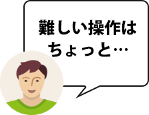 難しい操作はちょっと…